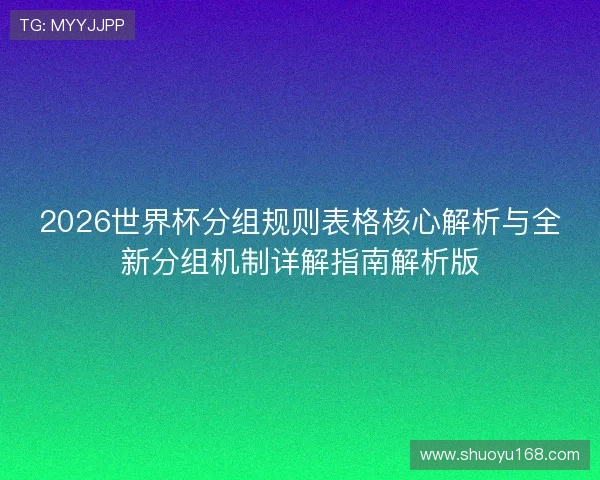 2026世界杯分组规则表格核心解析与全新分组机制详解指南解析版 2026世界杯分组规则表格核心解析与全新分组机制详解指南解析版